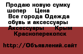 Продаю новую сумку - шопер  › Цена ­ 10 000 - Все города Одежда, обувь и аксессуары » Аксессуары   . Крым,Красноперекопск